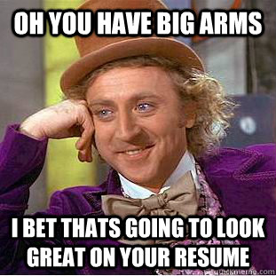 oh you have big arms  i bet thats going to look great on your resume  Condescending Wonka