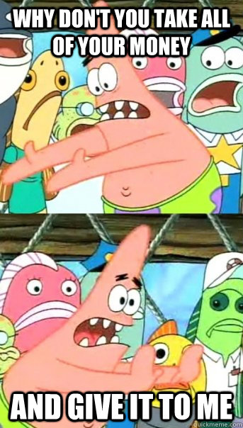 Why don't you take all of your money and give it to me  Push it somewhere else Patrick