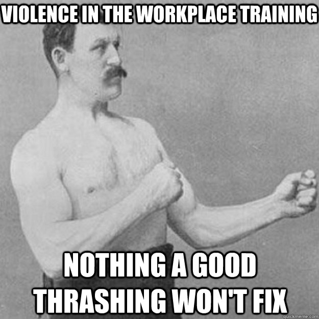 Violence in the workplace training nothing a good thrashing won't fix  overly manly man
