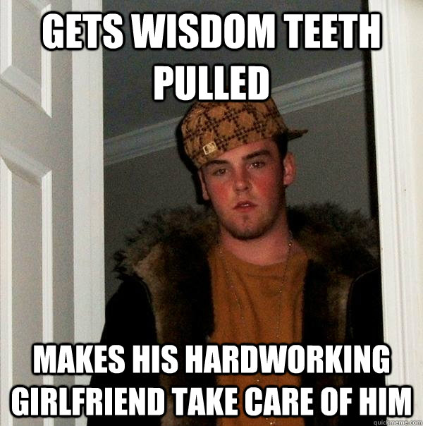 Gets wisdom teeth pulled makes his hardworking girlfriend take care of him - Gets wisdom teeth pulled makes his hardworking girlfriend take care of him  Scumbag Steve