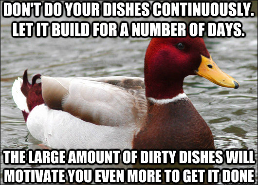 Don't do your dishes continuously. Let it build for a number of days. The large amount of dirty dishes will motivate you even more to get it done  Malicious Advice Mallard