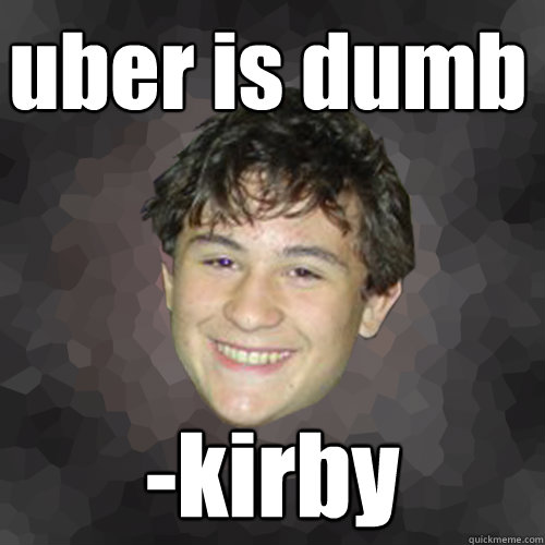 uber is dumb -kirby  Unaligned Eli