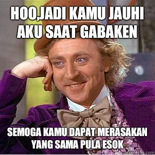 Hoo,jadi kamu jauhi aku saat gabaken Semoga kamu dapat merasakan yang sama pula esok  Creepy Wonka