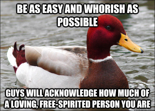 Be as easy and whorish as possible Guys will acknowledge how much of a loving, free-spirited person you are  Malicious Advice Mallard