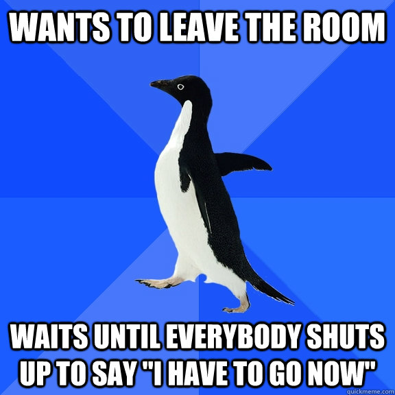 wants to leave the room waits until everybody shuts up to say 