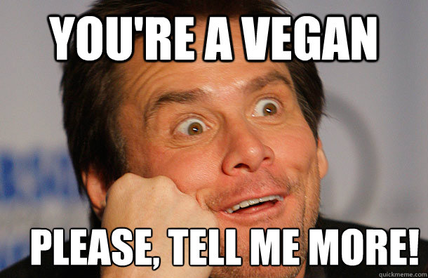 you're a vegan please, tell me more!  
