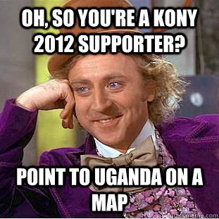 Oh, so you're a kony 2012 supporter? point to uganda on a map  Condescending Wonka