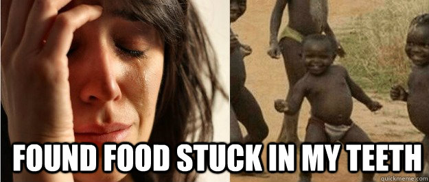 found Food stuck in my teeth  First world problem third world success