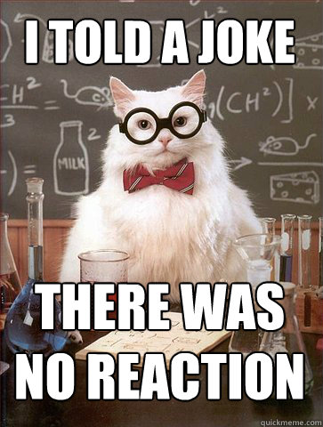 I TOLD A JOKE THERE WAS NO REACTION - I TOLD A JOKE THERE WAS NO REACTION  Chemist cat