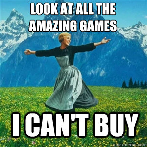 Look at all the amazing games I can't buy  And look at all the fucks I give