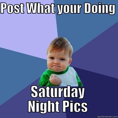 POST WHAT YOUR DOING  SATURDAY NIGHT PICS Success Kid