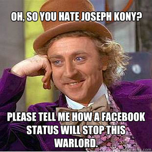 Oh, so you hate Joseph Kony? Please tell me how a Facebook status will stop this Warlord. - Oh, so you hate Joseph Kony? Please tell me how a Facebook status will stop this Warlord.  Condescending Wonka