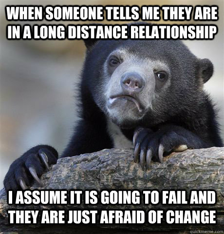 When someone tells me they are in a long distance relationship I assume it is going to fail and they are just afraid of change  Confession Bear
