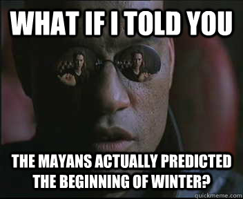 What if i told you The Mayans actually predicted the beginning of winter?  