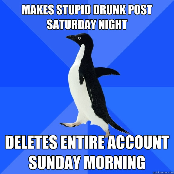 Makes stupid drunk post Saturday night deletes entire account Sunday morning  Socially Awkward Penguin