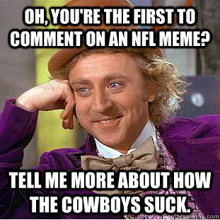 Oh, you're the first to comment on an NFL meme? Tell me more about how the cowboys suck.  Condescending Wonka