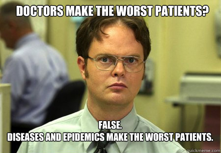 Doctors make the worst patients? FALSE.  
Diseases and epidemics make the worst patients.   Schrute