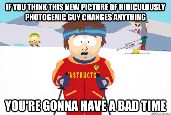 If you think this new picture of Ridiculously Photogenic Guy changes anything You're gonna have a bad time  Super Cool Ski Instructor