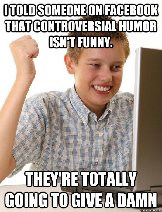 I told someone on Facebook that controversial humor isn't funny.  They're totally going to give a damn  First Day on the Internet Kid