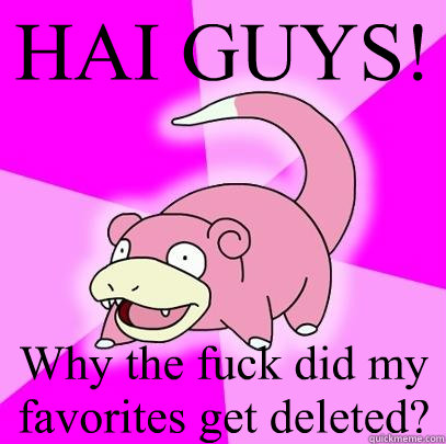 HAI GUYS! Why the fuck did my favorites get deleted?  Slowpoke