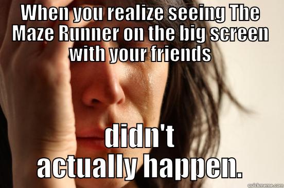 WHEN YOU REALIZE SEEING THE MAZE RUNNER ON THE BIG SCREEN WITH YOUR FRIENDS DIDN'T ACTUALLY HAPPEN. First World Problems