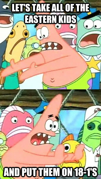 Let's take all of the eastern kids And put them on 18-1's  Push it somewhere else Patrick