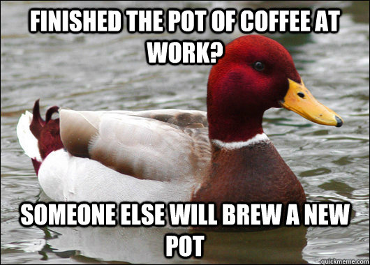 Finished the pot of coffee at work? Someone else will brew a new pot  Malicious Advice Mallard