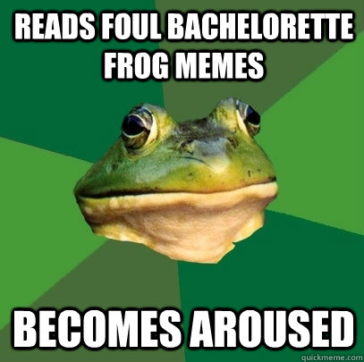 Reads foul bachelorette frog memes becomes aroused  Foul Bachelor Frog