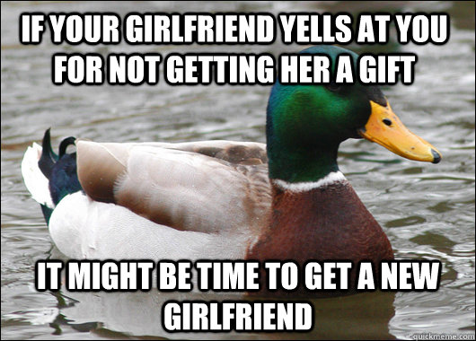If your girlfriend yells at you for not getting her a gift It might be time to get a new girlfriend - If your girlfriend yells at you for not getting her a gift It might be time to get a new girlfriend  Actual Advice Mallard