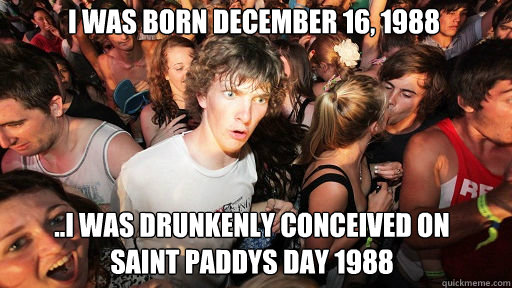 I was born December 16, 1988 ..I was drunkenly conceived on       Saint Paddys Day 1988  Sudden Clarity Clarence
