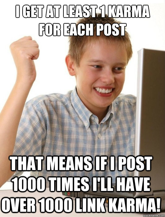 I get at least 1 karma for each post That means if I post 1000 times I'll have over 1000 link karma! - I get at least 1 karma for each post That means if I post 1000 times I'll have over 1000 link karma!  First Day on the Internet Kid