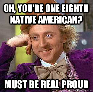 Oh, you're one eighth native american? must be real proud - Oh, you're one eighth native american? must be real proud  Condescending Wonka