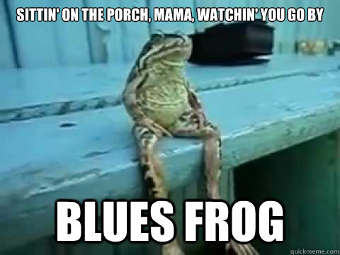 Sittin' on the porch, mama, watchin' you go by Blues frog  SITTING FROG