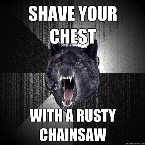 shave your chest with a rusty chainsaw  Insanity Wolf