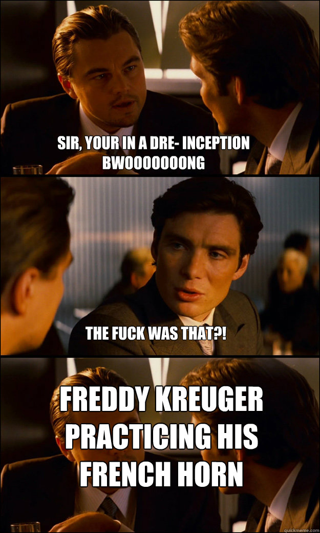 Sir, your in a dre- INCEPTION BWOOOOOOONG THE FUCK WAS THAT?! Freddy kreuger practicing his french horn - Sir, your in a dre- INCEPTION BWOOOOOOONG THE FUCK WAS THAT?! Freddy kreuger practicing his french horn  Inception
