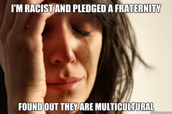 I'm racist and pledged a fraternity found out they are multicultural  First World Problems