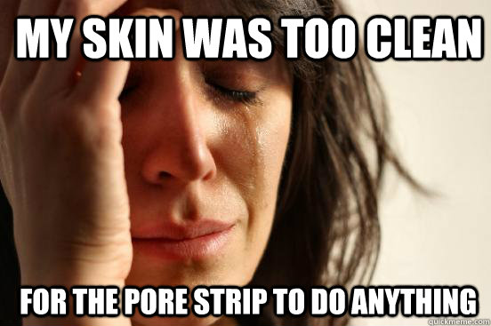 My skin was too clean for the pore strip to do anything  1st World Problems