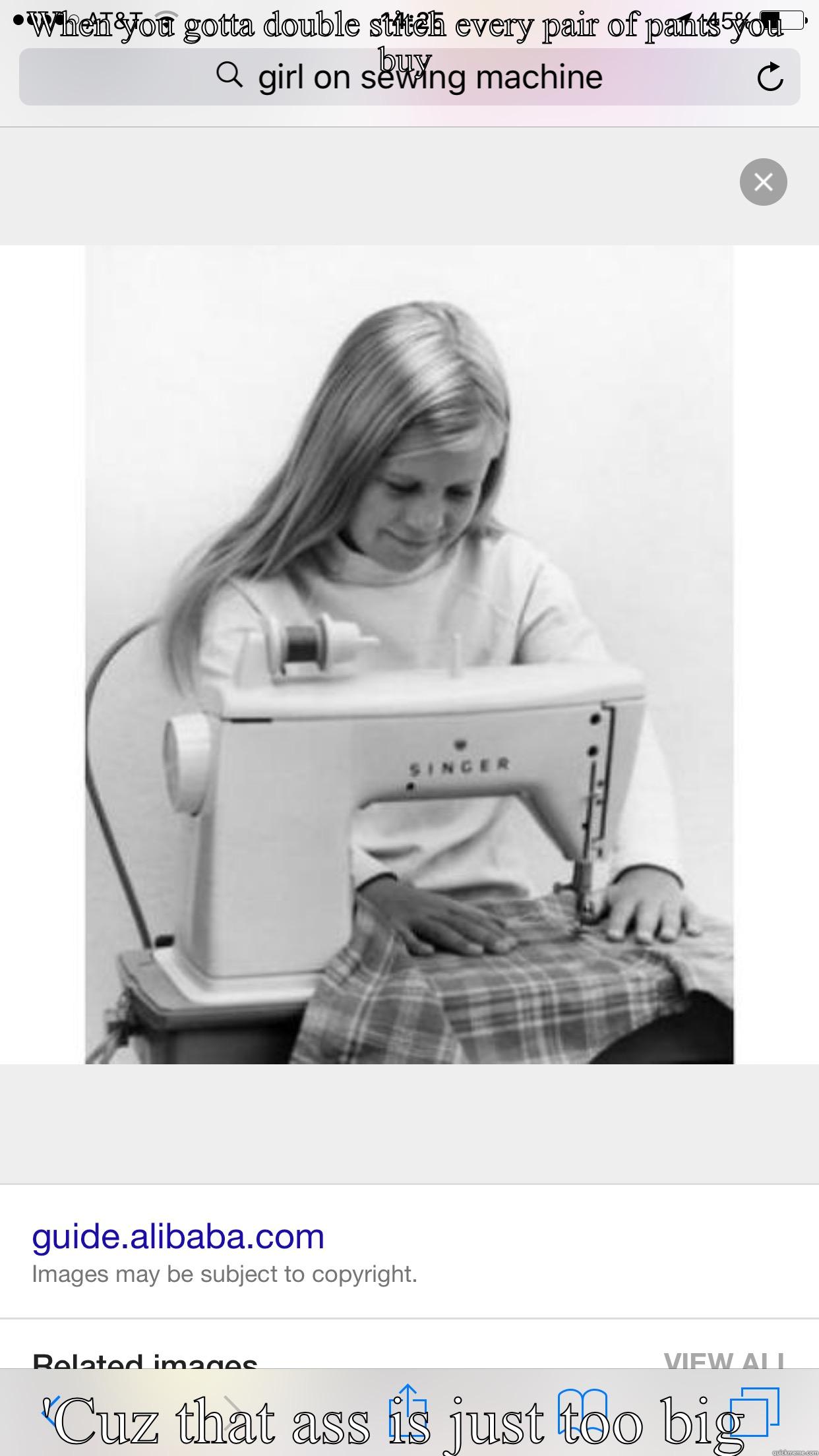 WHEN YOU GOTTA DOUBLE STITCH EVERY PAIR OF PANTS YOU BUY 'CUZ THAT ASS IS JUST TOO BIG  Misc