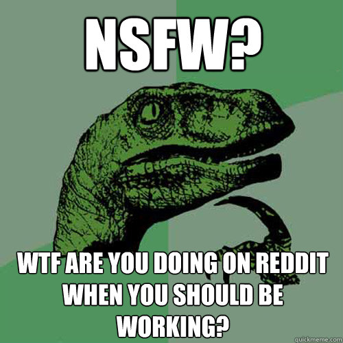 nsfw? wtf are you doing on reddit when you should be working?  Philosoraptor