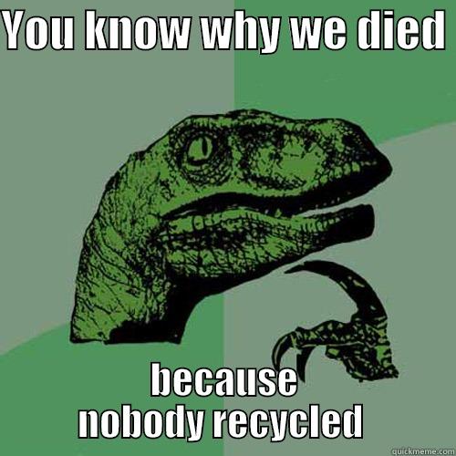 YOU KNOW WHY WE DIED  BECAUSE NOBODY RECYCLED  Philosoraptor