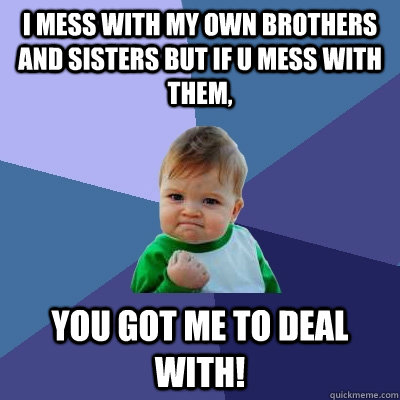 i mess with my own brothers and sisters but if u mess with them, YOU GOT ME TO DEAL WITH!  Success Kid