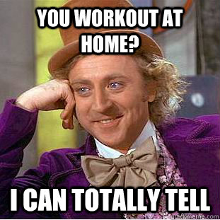 You workout at home? I can totally tell  Condescending Wonka