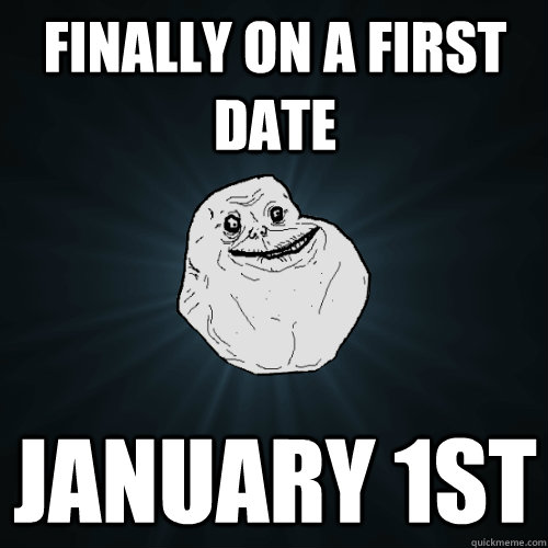 Finally on a first date january 1st  Forever Alone