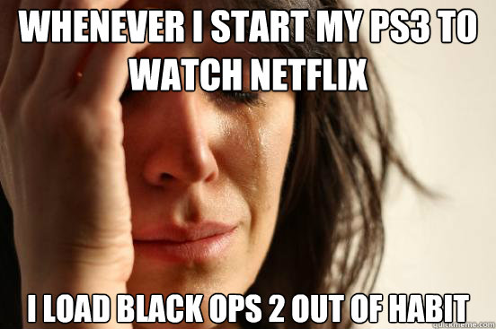 Whenever I start my ps3 to watch netflix I load black ops 2 out of habit   First World Problems