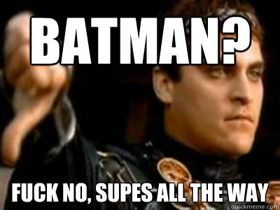 Batman? Fuck no, Supes all the way  Downvoting Roman