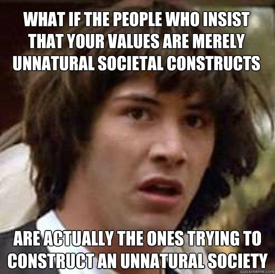 What if the people who insist that your values are merely unnatural societal constructs  are actually the ones trying to construct an unnatural society - What if the people who insist that your values are merely unnatural societal constructs  are actually the ones trying to construct an unnatural society  conspiracy keanu