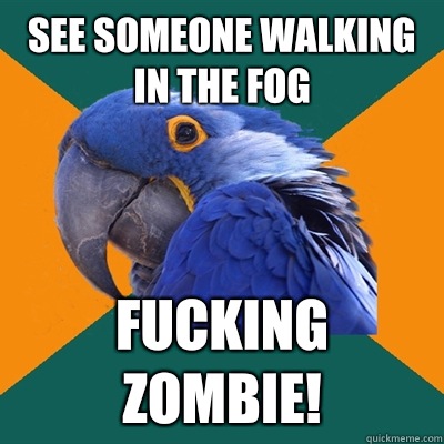 See someone walking in the fog Fucking zombie!  Paranoid Parrot