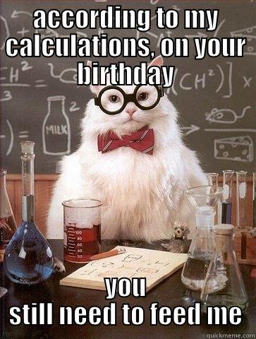 ACCORDING TO MY CALCULATIONS, ON YOUR BIRTHDAY YOU STILL NEED TO FEED ME Chemistry Cat