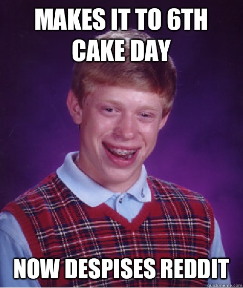 Makes it to 6th cake day Now despises reddit  Bad Luck Brian