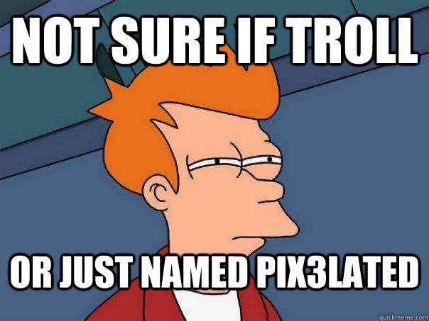 Not sure if troll or just named pix3lated  Futurama Fry